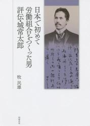 日本で初めて労働組合をつくった男：評伝・城常太郎
