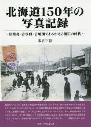北海道150年の写真記録：絵葉書・古写真・古地図でよみがえる懐旧の時代